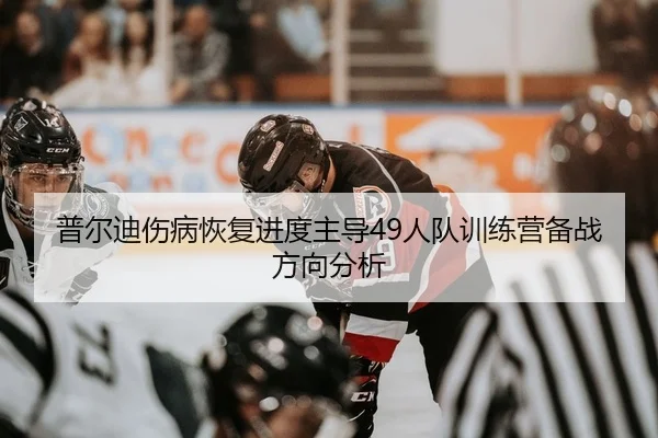 普尔迪伤病恢复进度主导49人队训练营备战方向分析